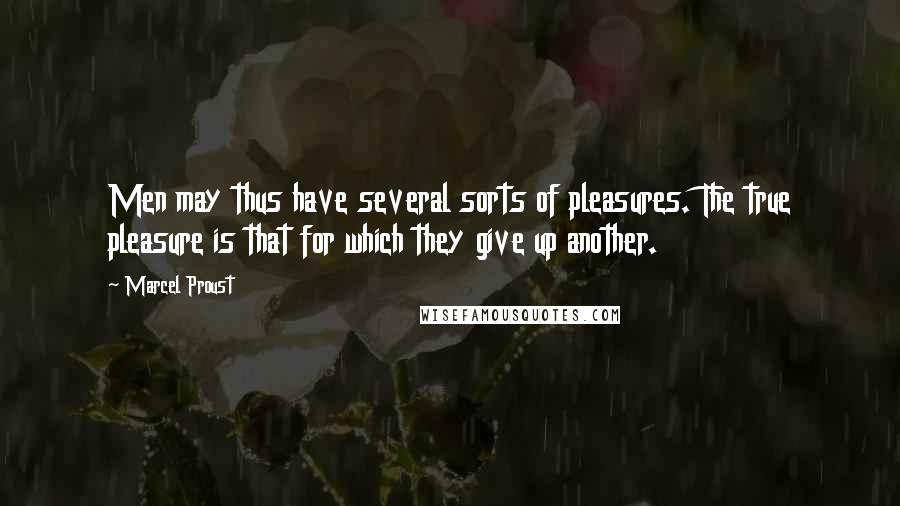 Marcel Proust Quotes: Men may thus have several sorts of pleasures. The true pleasure is that for which they give up another.