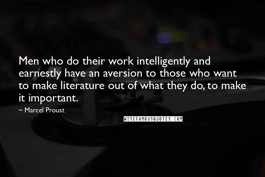 Marcel Proust Quotes: Men who do their work intelligently and earnestly have an aversion to those who want to make literature out of what they do, to make it important.