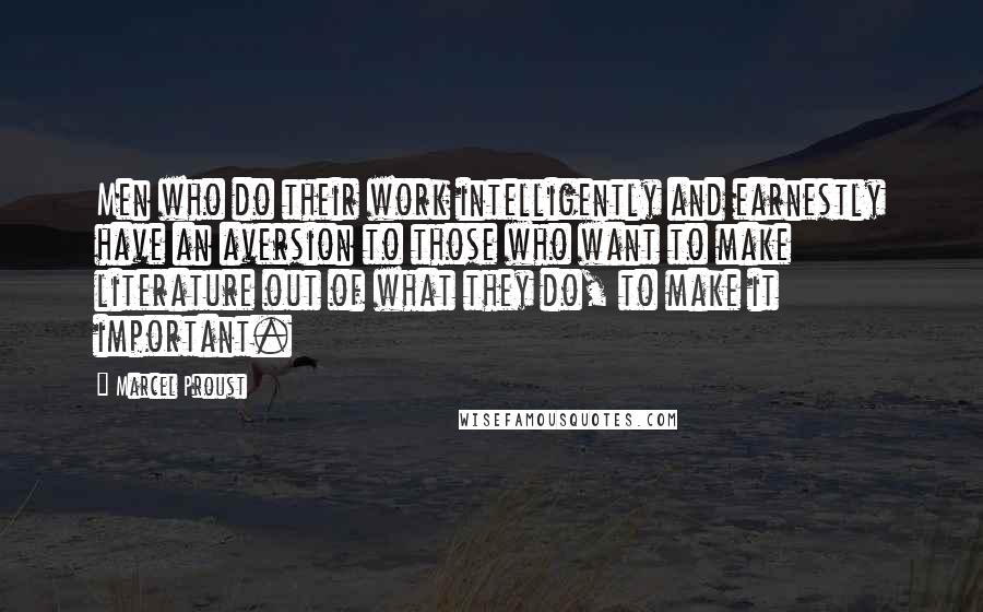 Marcel Proust Quotes: Men who do their work intelligently and earnestly have an aversion to those who want to make literature out of what they do, to make it important.