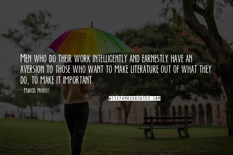 Marcel Proust Quotes: Men who do their work intelligently and earnestly have an aversion to those who want to make literature out of what they do, to make it important.