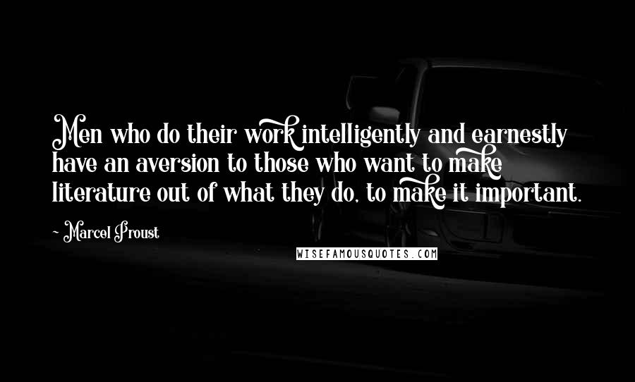 Marcel Proust Quotes: Men who do their work intelligently and earnestly have an aversion to those who want to make literature out of what they do, to make it important.