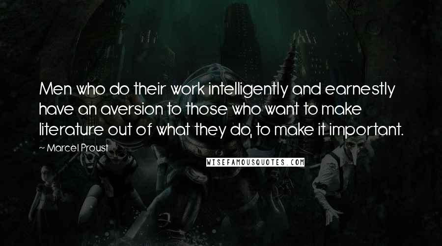 Marcel Proust Quotes: Men who do their work intelligently and earnestly have an aversion to those who want to make literature out of what they do, to make it important.