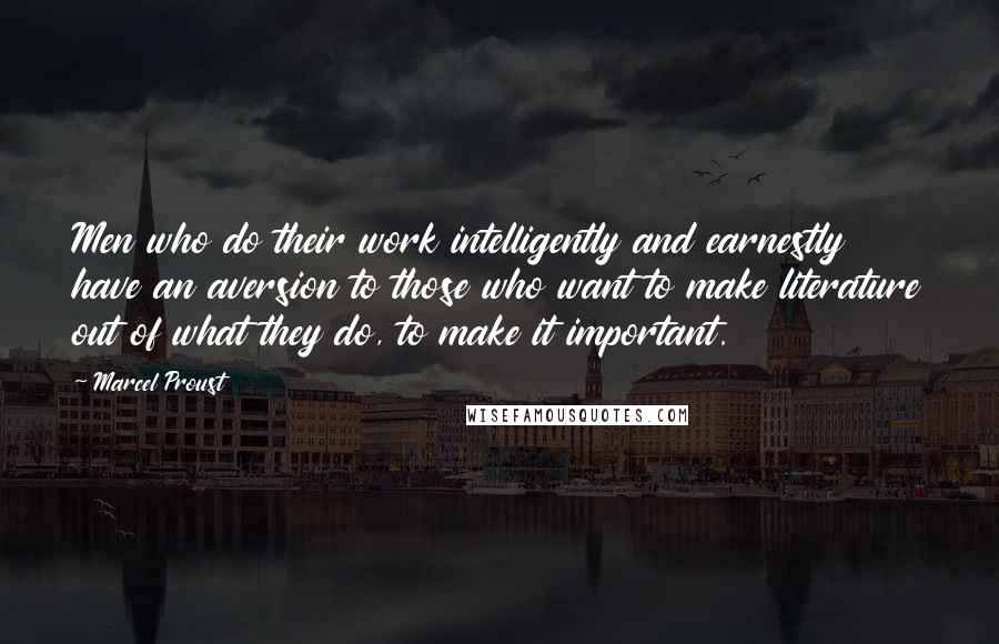 Marcel Proust Quotes: Men who do their work intelligently and earnestly have an aversion to those who want to make literature out of what they do, to make it important.
