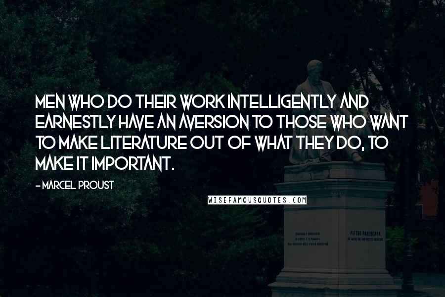 Marcel Proust Quotes: Men who do their work intelligently and earnestly have an aversion to those who want to make literature out of what they do, to make it important.