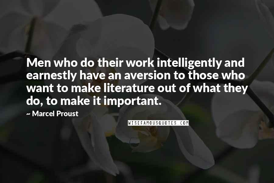 Marcel Proust Quotes: Men who do their work intelligently and earnestly have an aversion to those who want to make literature out of what they do, to make it important.