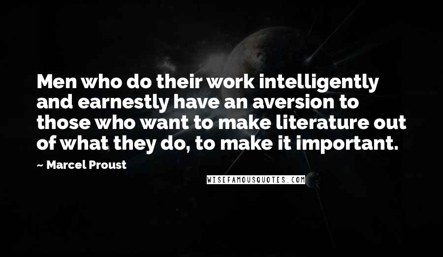 Marcel Proust Quotes: Men who do their work intelligently and earnestly have an aversion to those who want to make literature out of what they do, to make it important.