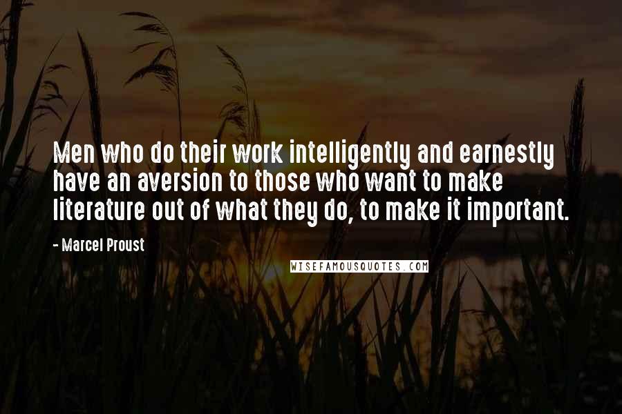 Marcel Proust Quotes: Men who do their work intelligently and earnestly have an aversion to those who want to make literature out of what they do, to make it important.