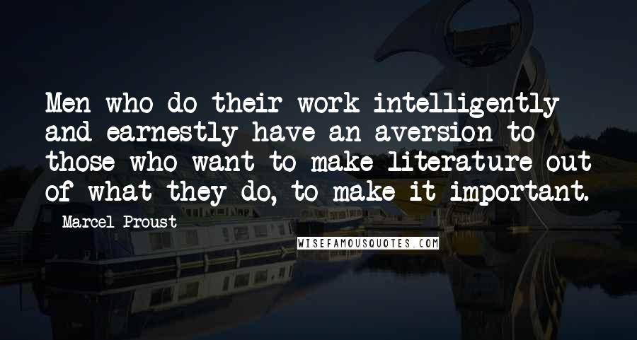 Marcel Proust Quotes: Men who do their work intelligently and earnestly have an aversion to those who want to make literature out of what they do, to make it important.