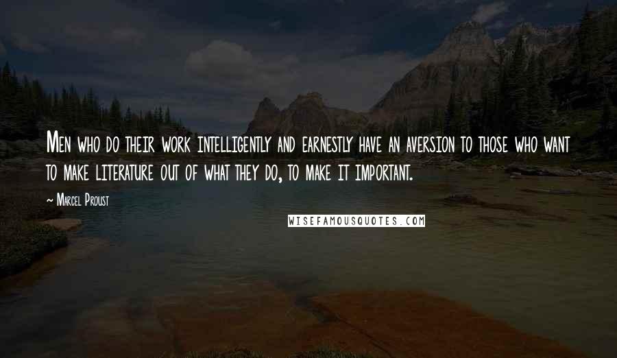 Marcel Proust Quotes: Men who do their work intelligently and earnestly have an aversion to those who want to make literature out of what they do, to make it important.
