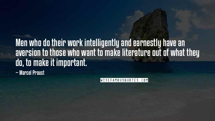 Marcel Proust Quotes: Men who do their work intelligently and earnestly have an aversion to those who want to make literature out of what they do, to make it important.