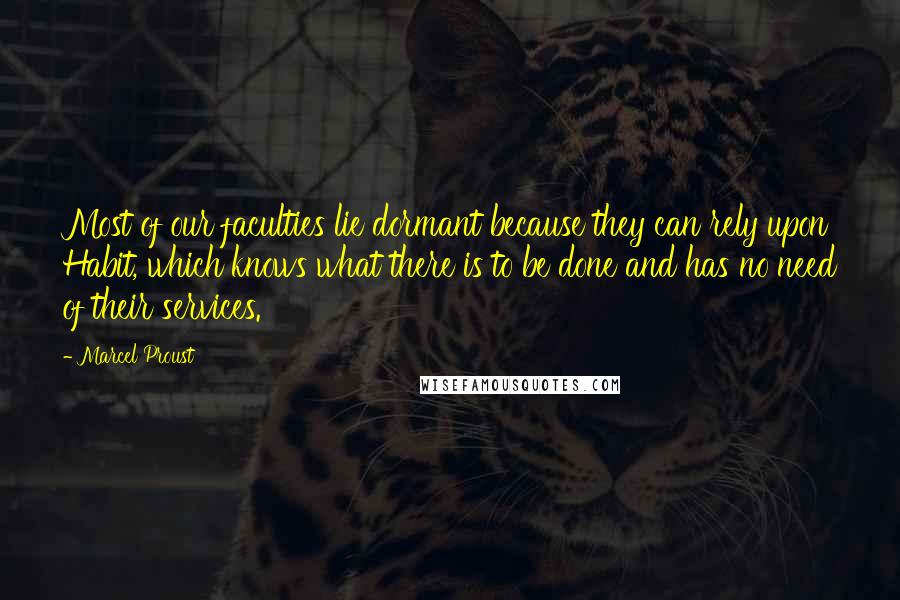 Marcel Proust Quotes: Most of our faculties lie dormant because they can rely upon Habit, which knows what there is to be done and has no need of their services.