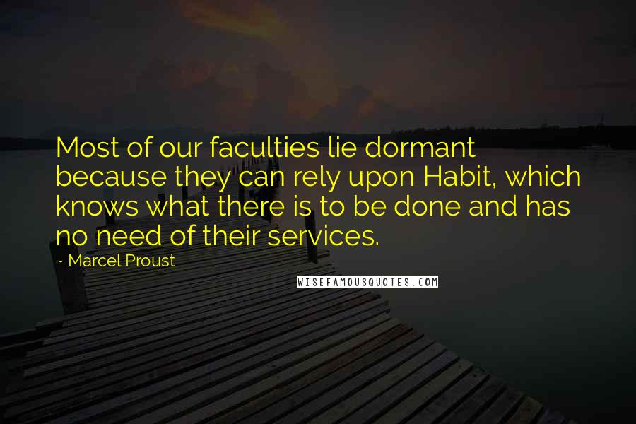 Marcel Proust Quotes: Most of our faculties lie dormant because they can rely upon Habit, which knows what there is to be done and has no need of their services.