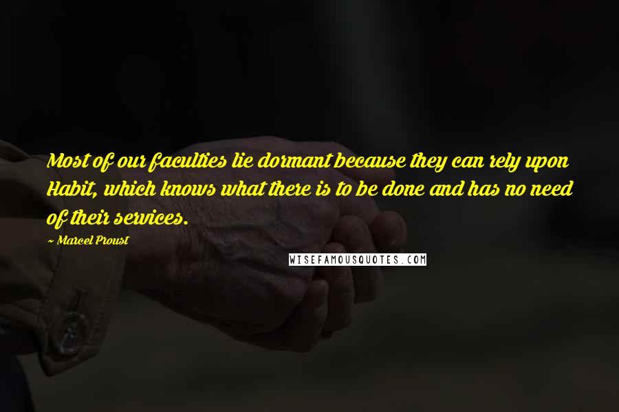 Marcel Proust Quotes: Most of our faculties lie dormant because they can rely upon Habit, which knows what there is to be done and has no need of their services.