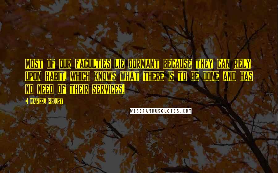 Marcel Proust Quotes: Most of our faculties lie dormant because they can rely upon Habit, which knows what there is to be done and has no need of their services.