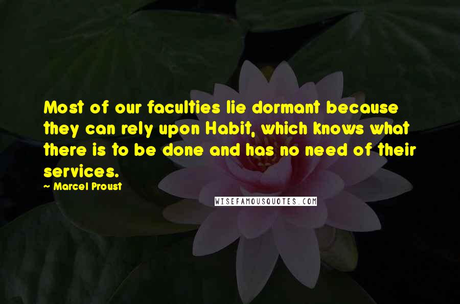 Marcel Proust Quotes: Most of our faculties lie dormant because they can rely upon Habit, which knows what there is to be done and has no need of their services.