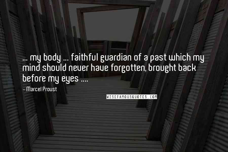 Marcel Proust Quotes: ... my body ... faithful guardian of a past which my mind should never have forgotten, brought back before my eyes ....