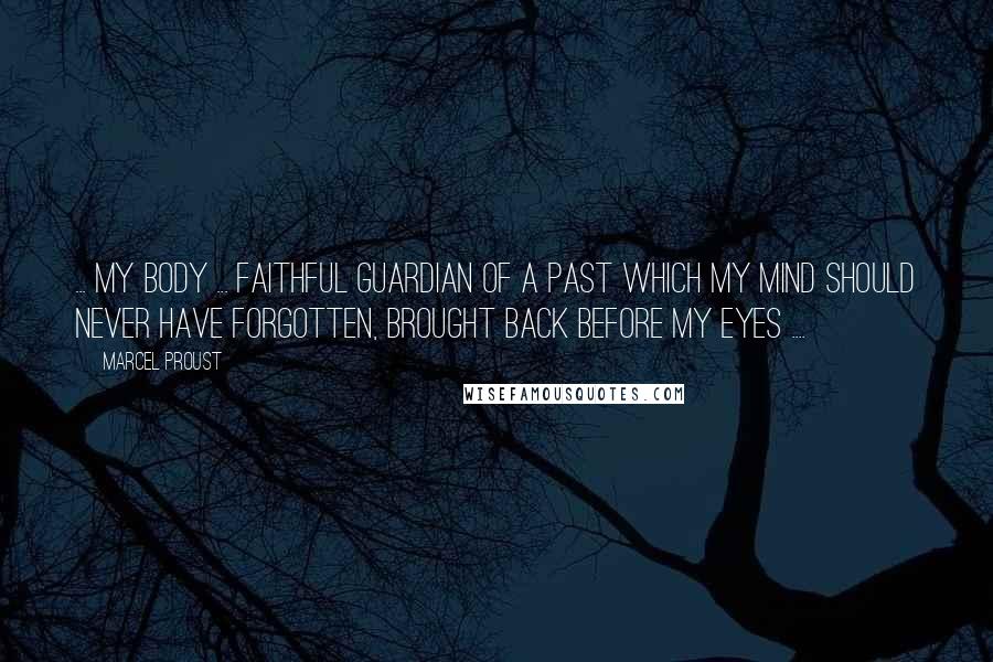 Marcel Proust Quotes: ... my body ... faithful guardian of a past which my mind should never have forgotten, brought back before my eyes ....