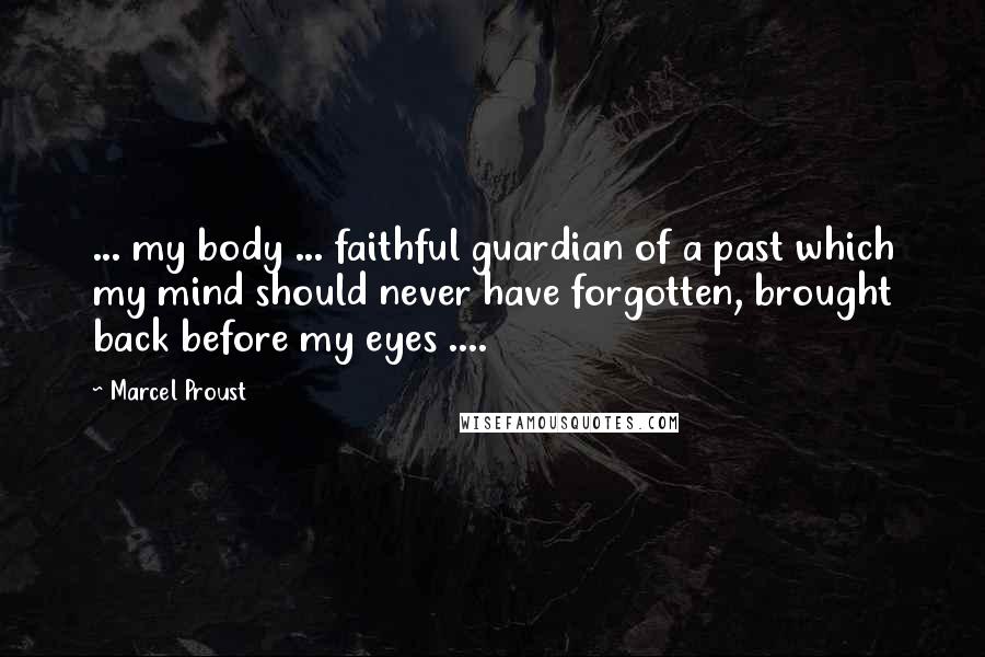 Marcel Proust Quotes: ... my body ... faithful guardian of a past which my mind should never have forgotten, brought back before my eyes ....