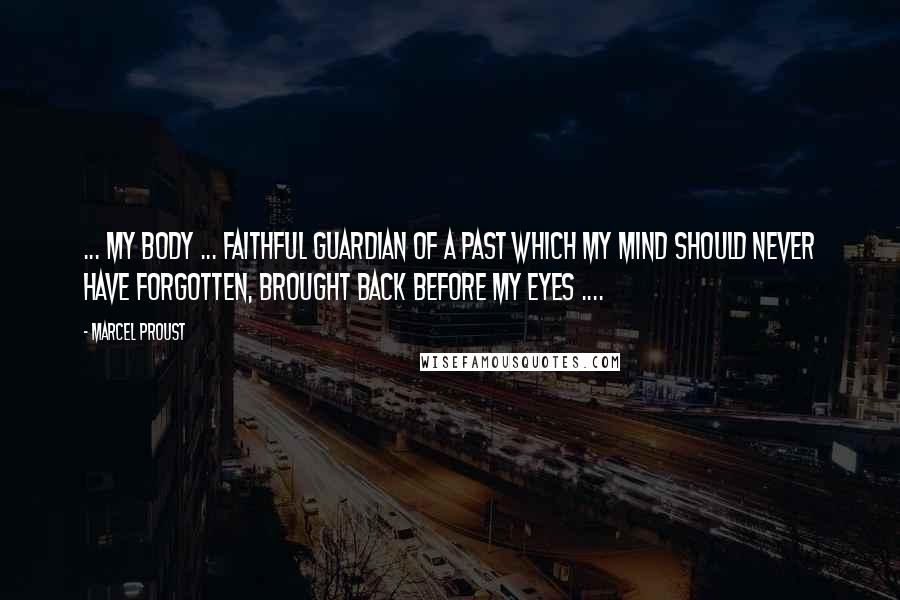 Marcel Proust Quotes: ... my body ... faithful guardian of a past which my mind should never have forgotten, brought back before my eyes ....