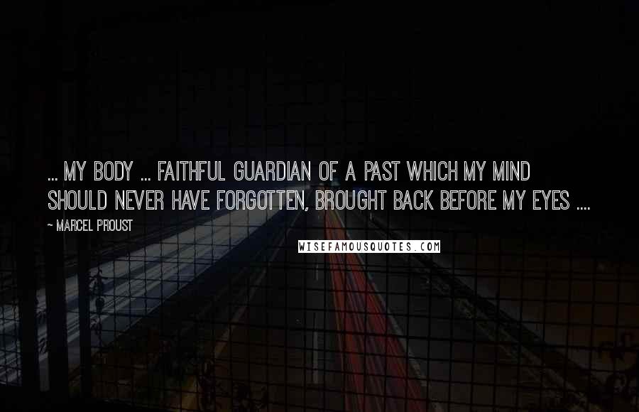 Marcel Proust Quotes: ... my body ... faithful guardian of a past which my mind should never have forgotten, brought back before my eyes ....