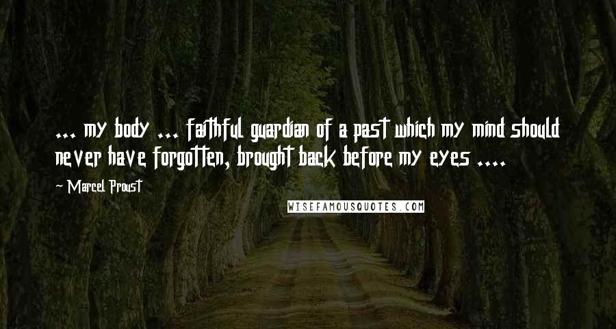 Marcel Proust Quotes: ... my body ... faithful guardian of a past which my mind should never have forgotten, brought back before my eyes ....