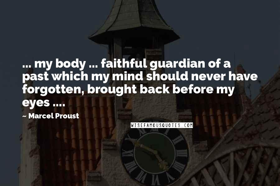 Marcel Proust Quotes: ... my body ... faithful guardian of a past which my mind should never have forgotten, brought back before my eyes ....