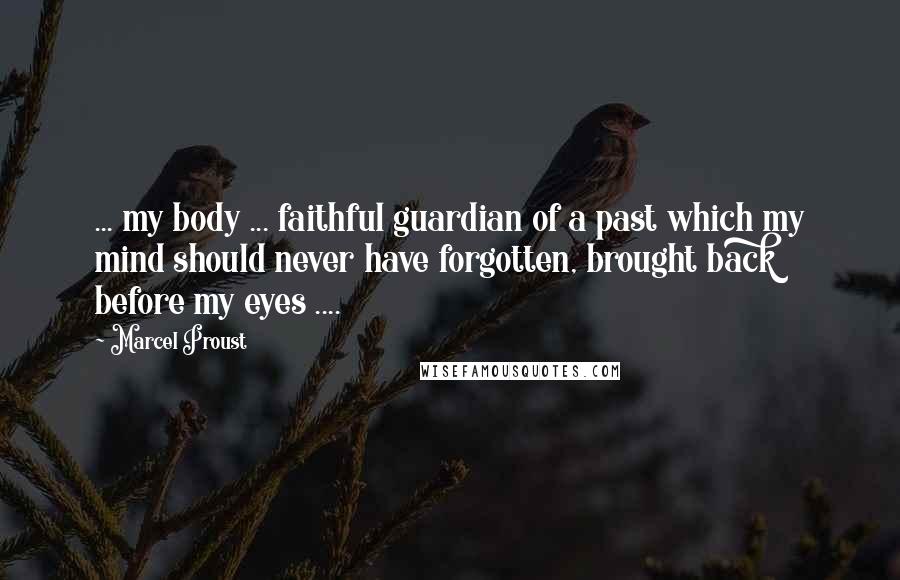 Marcel Proust Quotes: ... my body ... faithful guardian of a past which my mind should never have forgotten, brought back before my eyes ....