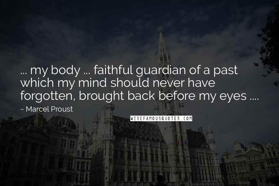 Marcel Proust Quotes: ... my body ... faithful guardian of a past which my mind should never have forgotten, brought back before my eyes ....