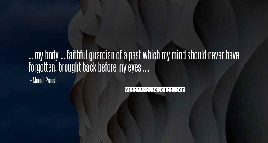 Marcel Proust Quotes: ... my body ... faithful guardian of a past which my mind should never have forgotten, brought back before my eyes ....