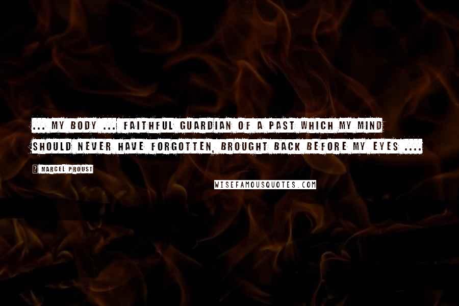 Marcel Proust Quotes: ... my body ... faithful guardian of a past which my mind should never have forgotten, brought back before my eyes ....