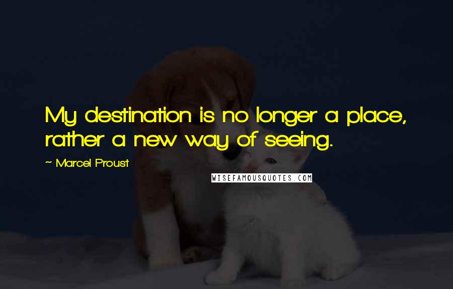 Marcel Proust Quotes: My destination is no longer a place, rather a new way of seeing.