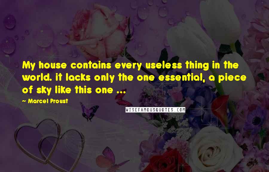 Marcel Proust Quotes: My house contains every useless thing in the world. it lacks only the one essential, a piece of sky like this one ...
