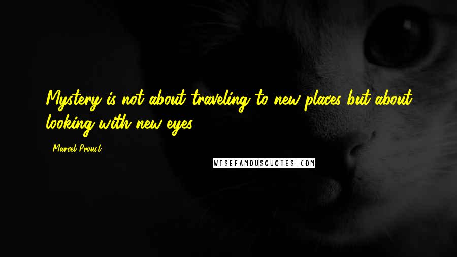 Marcel Proust Quotes: Mystery is not about traveling to new places but about looking with new eyes.