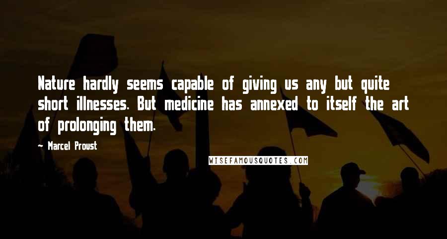 Marcel Proust Quotes: Nature hardly seems capable of giving us any but quite short illnesses. But medicine has annexed to itself the art of prolonging them.