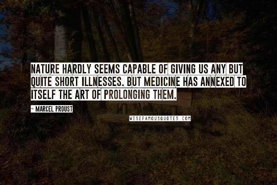 Marcel Proust Quotes: Nature hardly seems capable of giving us any but quite short illnesses. But medicine has annexed to itself the art of prolonging them.