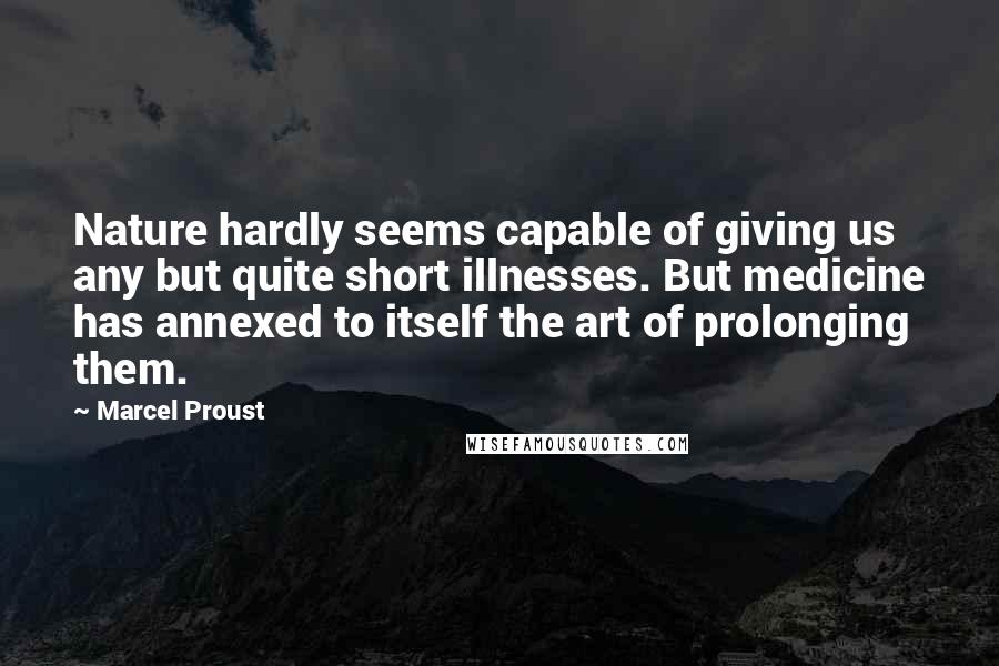 Marcel Proust Quotes: Nature hardly seems capable of giving us any but quite short illnesses. But medicine has annexed to itself the art of prolonging them.