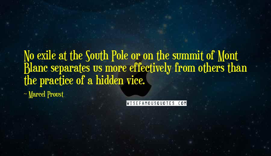 Marcel Proust Quotes: No exile at the South Pole or on the summit of Mont Blanc separates us more effectively from others than the practice of a hidden vice.