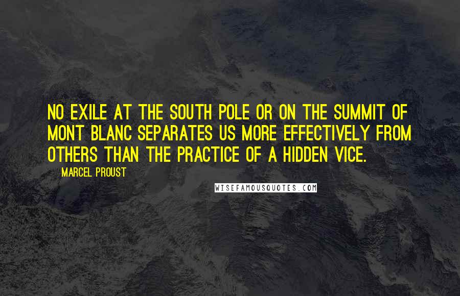 Marcel Proust Quotes: No exile at the South Pole or on the summit of Mont Blanc separates us more effectively from others than the practice of a hidden vice.