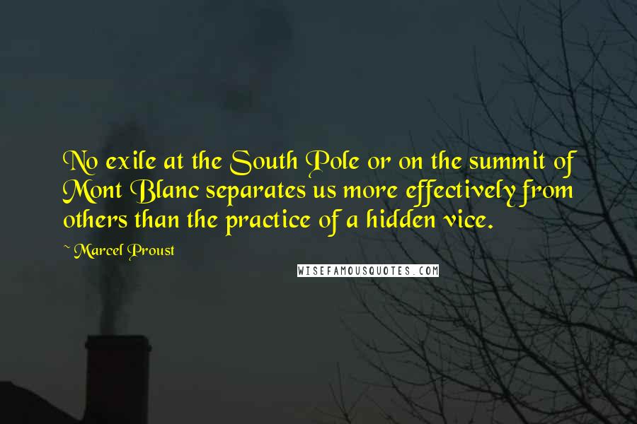 Marcel Proust Quotes: No exile at the South Pole or on the summit of Mont Blanc separates us more effectively from others than the practice of a hidden vice.