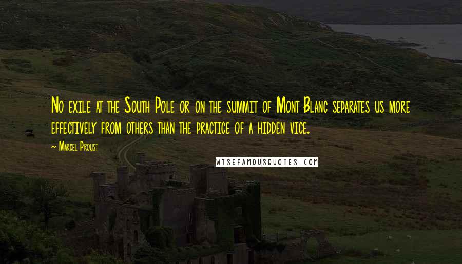 Marcel Proust Quotes: No exile at the South Pole or on the summit of Mont Blanc separates us more effectively from others than the practice of a hidden vice.