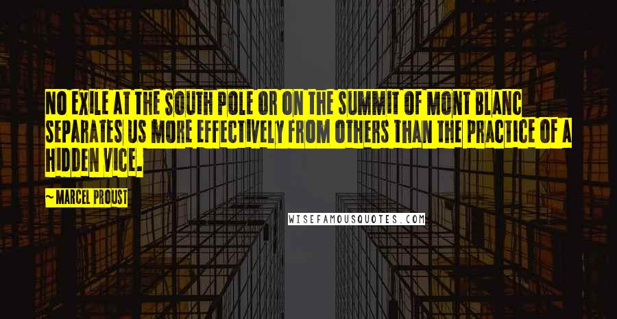 Marcel Proust Quotes: No exile at the South Pole or on the summit of Mont Blanc separates us more effectively from others than the practice of a hidden vice.