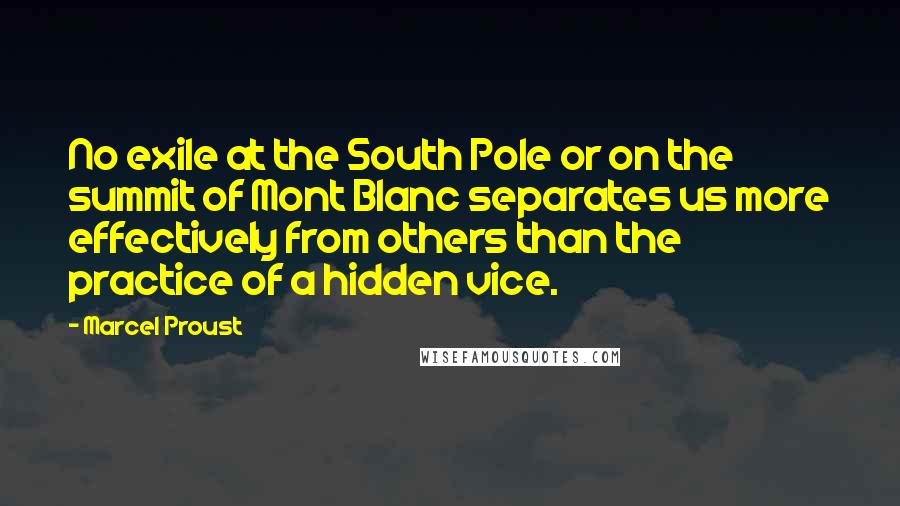 Marcel Proust Quotes: No exile at the South Pole or on the summit of Mont Blanc separates us more effectively from others than the practice of a hidden vice.