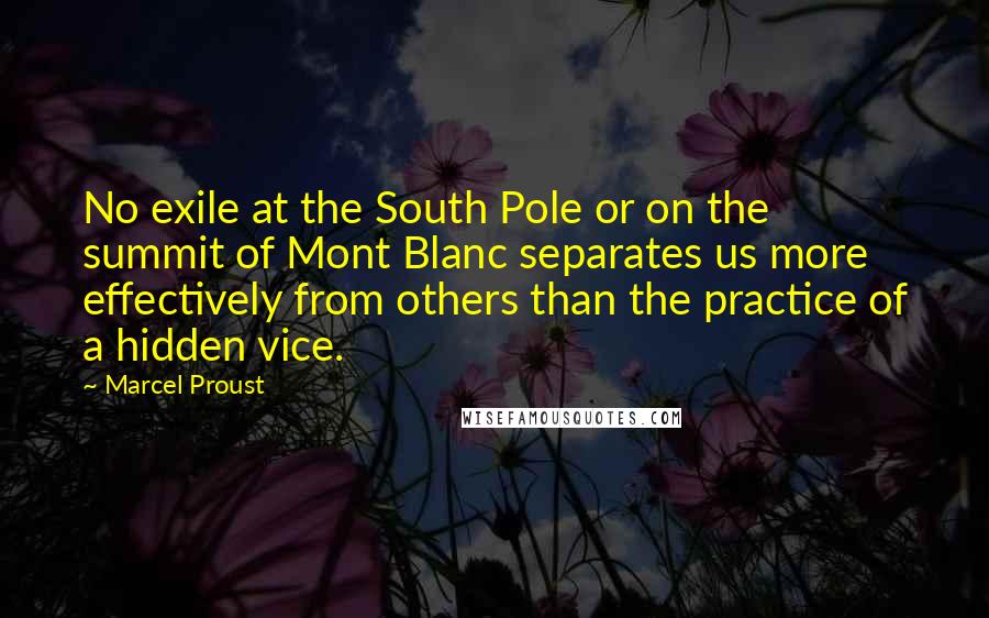 Marcel Proust Quotes: No exile at the South Pole or on the summit of Mont Blanc separates us more effectively from others than the practice of a hidden vice.