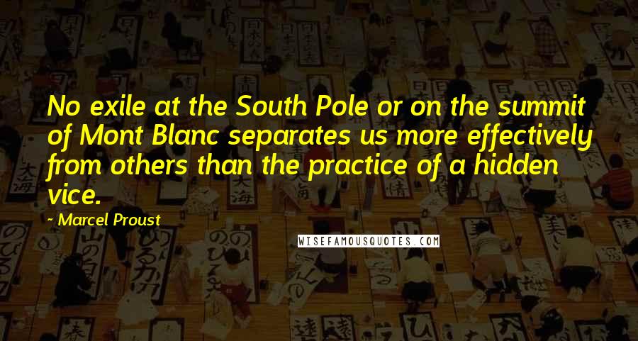 Marcel Proust Quotes: No exile at the South Pole or on the summit of Mont Blanc separates us more effectively from others than the practice of a hidden vice.