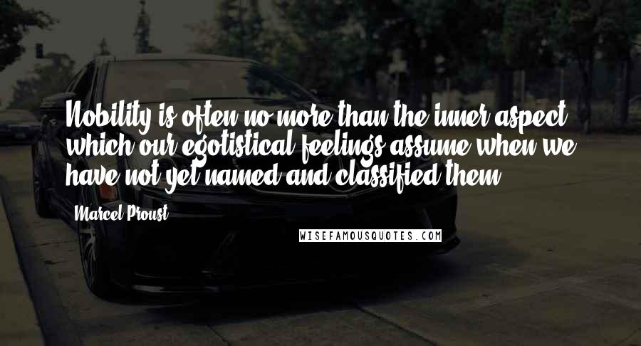 Marcel Proust Quotes: Nobility is often no more than the inner aspect which our egotistical feelings assume when we have not yet named and classified them.