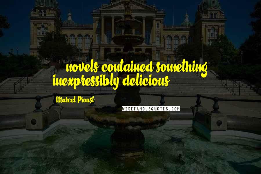 Marcel Proust Quotes: ... novels contained something inexpressibly delicious.