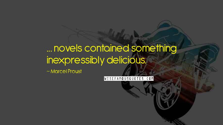 Marcel Proust Quotes: ... novels contained something inexpressibly delicious.