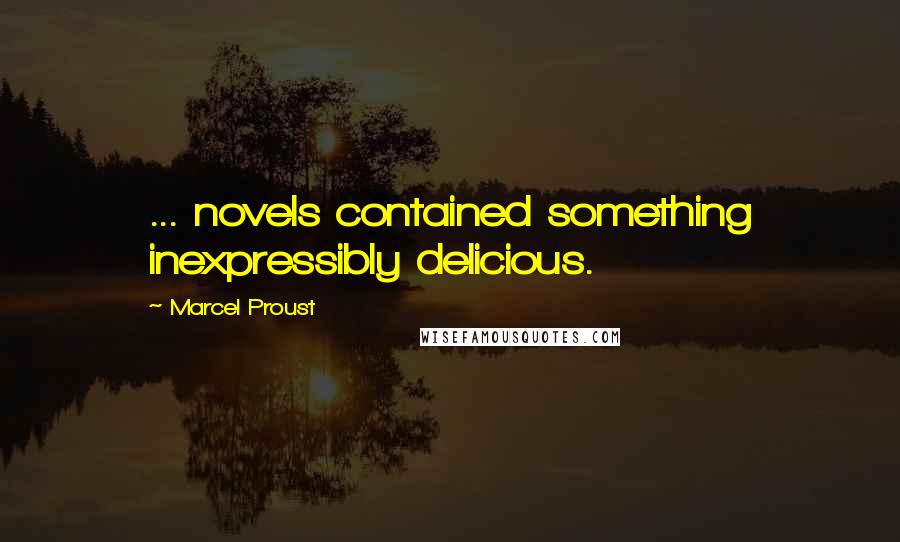 Marcel Proust Quotes: ... novels contained something inexpressibly delicious.