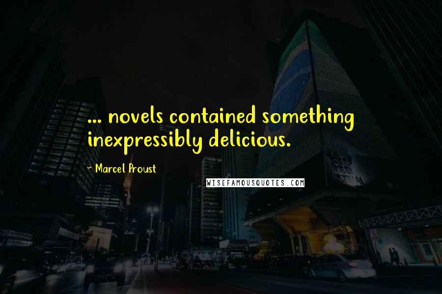 Marcel Proust Quotes: ... novels contained something inexpressibly delicious.