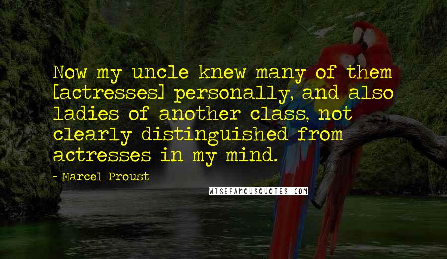 Marcel Proust Quotes: Now my uncle knew many of them [actresses] personally, and also ladies of another class, not clearly distinguished from actresses in my mind.